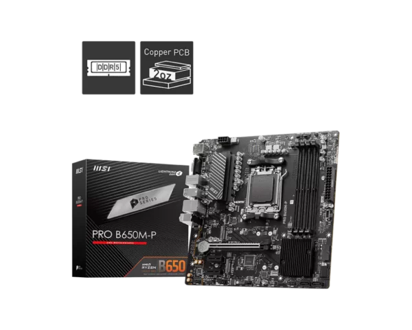 MSI PRO B650M-P Ryzen 7000 Series AM5 MotherboardPRO B650M-P

 	Supports AMD Ryzen™ 7000 Series Desktop Processors
 	Supports DDR5 Memory, Dual Channel DDR5 7200+MHz (OC)
 	Core Boost : With premium layout and digital power design to support more cores and provide better performance
 	Memory Boost: Advanced technology to deliver pure data signals for the best performance, stability and compatibility
 	High Quality PCB: 6-layer PCB made by 2oz thickened copper
 	Lightning Fast Game experience: PCIe 4.0 slots, Lightning Gen 4 x4 M.2
 	2.5G LAN: Upgraded network solution for professional and multimedia use. Delivers a secure, stable and fast network connection
 	AUDIO BOOST: Reward your ears with studio grade sound quality for the most immersive gaming experience
 	Steel Armor: Protecting VGA cards against bending and EMI for better performance, stability and strength